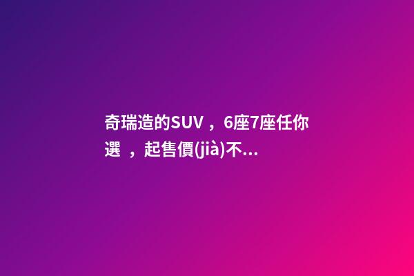 奇瑞造的SUV，6座7座任你選，起售價(jià)不足5萬(wàn)，還看五菱宏光S3？